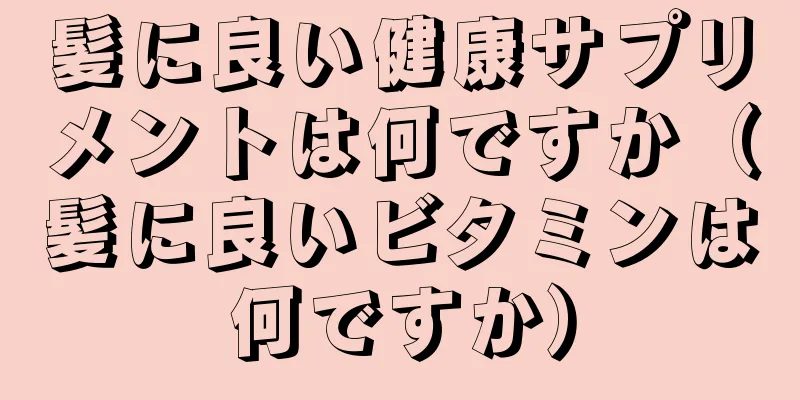 髪に良い健康サプリメントは何ですか（髪に良いビタミンは何ですか）