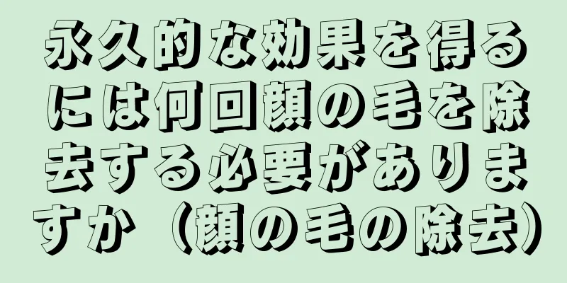 永久的な効果を得るには何回顔の毛を除去する必要がありますか（顔の毛の除去）