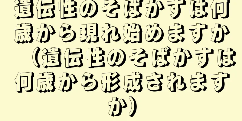 遺伝性のそばかすは何歳から現れ始めますか（遺伝性のそばかすは何歳から形成されますか）