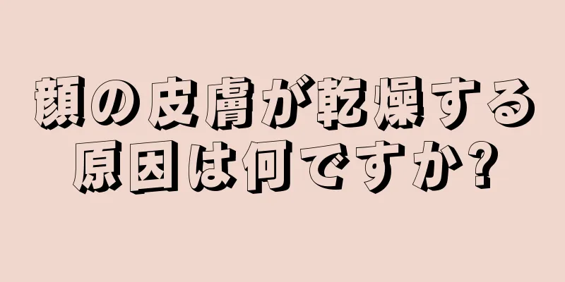 顔の皮膚が乾燥する原因は何ですか?