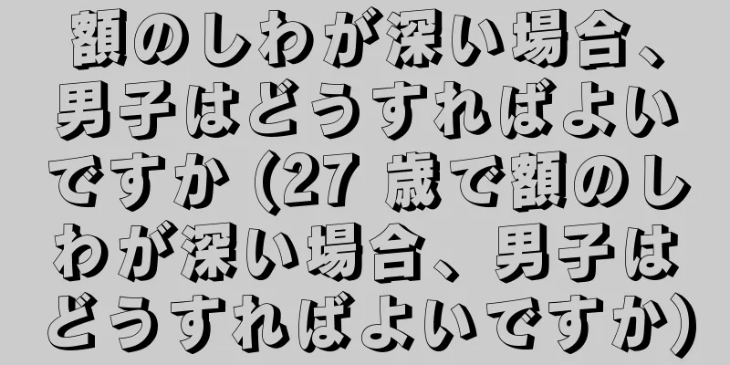 額のしわが深い場合、男子はどうすればよいですか (27 歳で額のしわが深い場合、男子はどうすればよいですか)