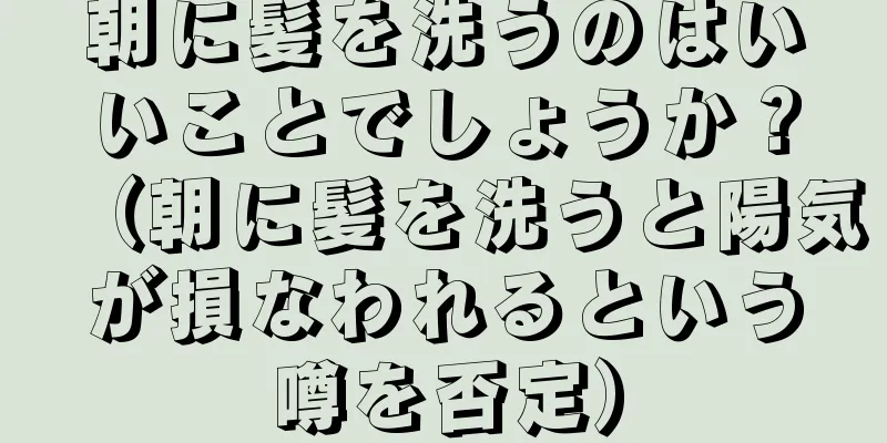 朝に髪を洗うのはいいことでしょうか？（朝に髪を洗うと陽気が損なわれるという噂を否定）