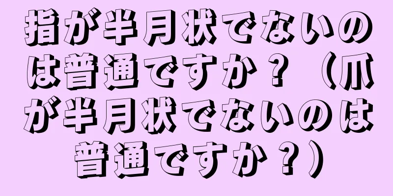 指が半月状でないのは普通ですか？（爪が半月状でないのは普通ですか？）