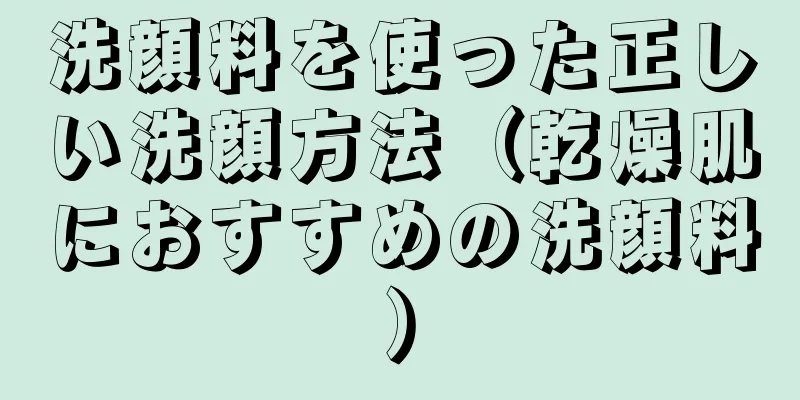 洗顔料を使った正しい洗顔方法（乾燥肌におすすめの洗顔料）