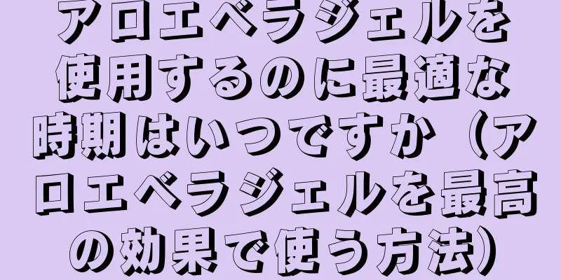 アロエベラジェルを使用するのに最適な時期はいつですか（アロエベラジェルを最高の効果で使う方法）