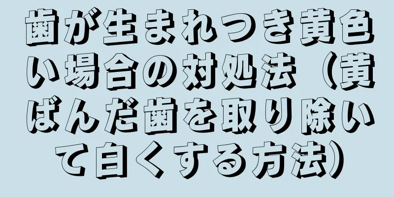 歯が生まれつき黄色い場合の対処法（黄ばんだ歯を取り除いて白くする方法）