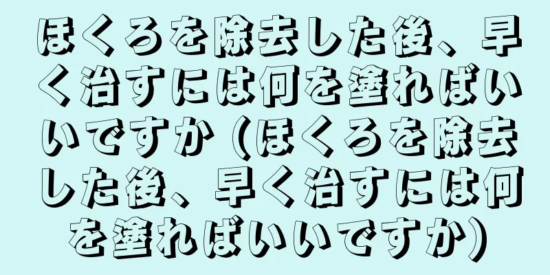 ほくろを除去した後、早く治すには何を塗ればいいですか (ほくろを除去した後、早く治すには何を塗ればいいですか)