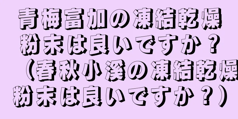 青梅富加の凍結乾燥粉末は良いですか？（春秋小溪の凍結乾燥粉末は良いですか？）