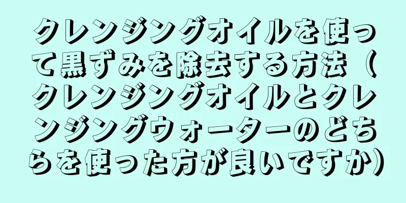 クレンジングオイルを使って黒ずみを除去する方法（クレンジングオイルとクレンジングウォーターのどちらを使った方が良いですか）