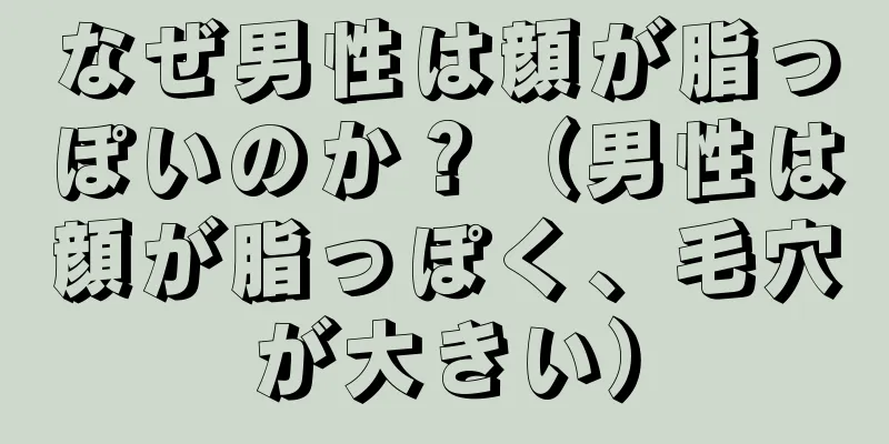 なぜ男性は顔が脂っぽいのか？（男性は顔が脂っぽく、毛穴が大きい）