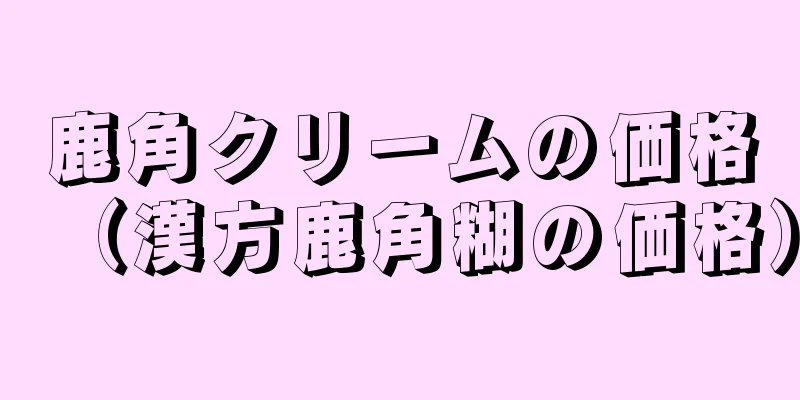 鹿角クリームの価格（漢方鹿角糊の価格）