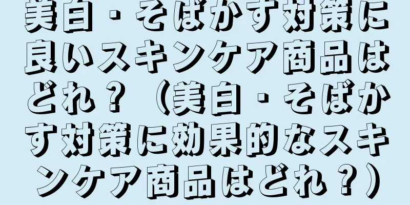 美白・そばかす対策に良いスキンケア商品はどれ？（美白・そばかす対策に効果的なスキンケア商品はどれ？）