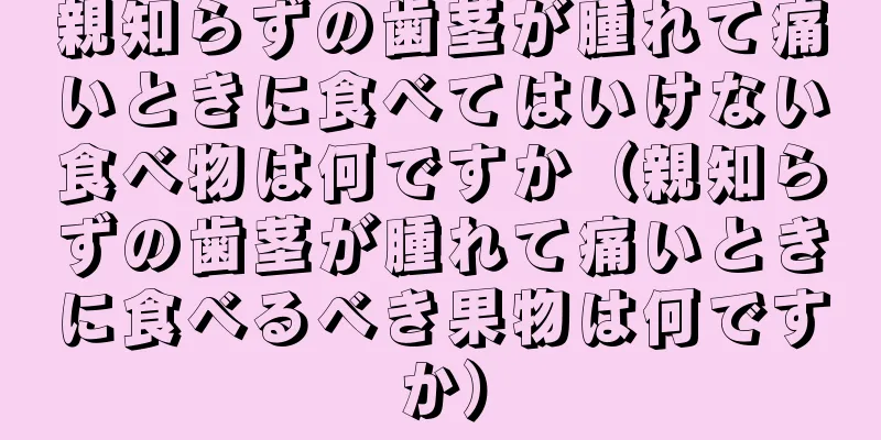 親知らずの歯茎が腫れて痛いときに食べてはいけない食べ物は何ですか（親知らずの歯茎が腫れて痛いときに食べるべき果物は何ですか）