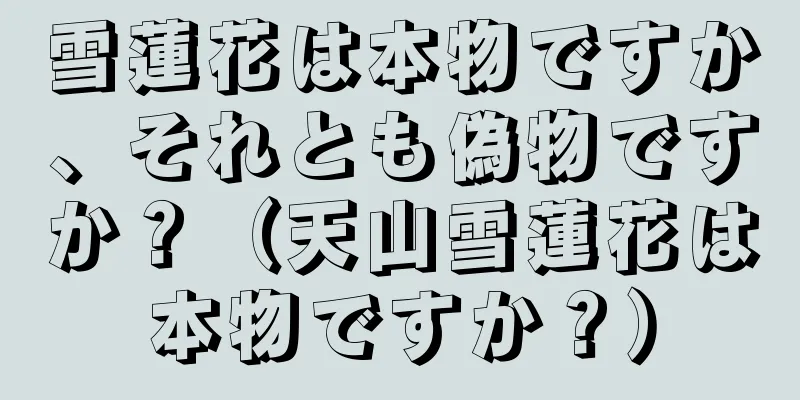 雪蓮花は本物ですか、それとも偽物ですか？（天山雪蓮花は本物ですか？）