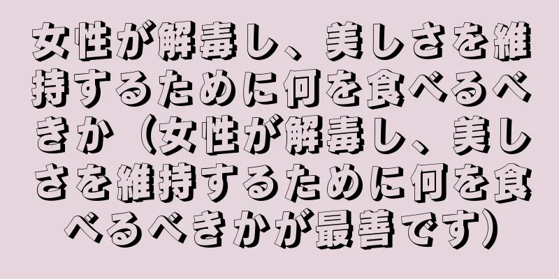 女性が解毒し、美しさを維持するために何を食べるべきか（女性が解毒し、美しさを維持するために何を食べるべきかが最善です）