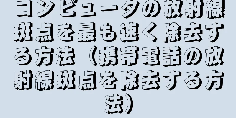 コンピュータの放射線斑点を最も速く除去する方法（携帯電話の放射線斑点を除去する方法）