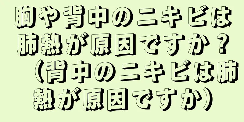 胸や背中のニキビは肺熱が原因ですか？（背中のニキビは肺熱が原因ですか）