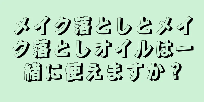 メイク落としとメイク落としオイルは一緒に使えますか？