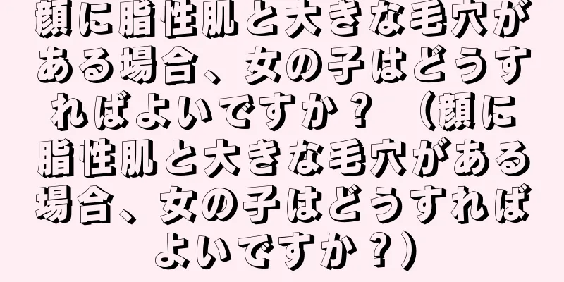 顔に脂性肌と大きな毛穴がある場合、女の子はどうすればよいですか？ （顔に脂性肌と大きな毛穴がある場合、女の子はどうすればよいですか？）