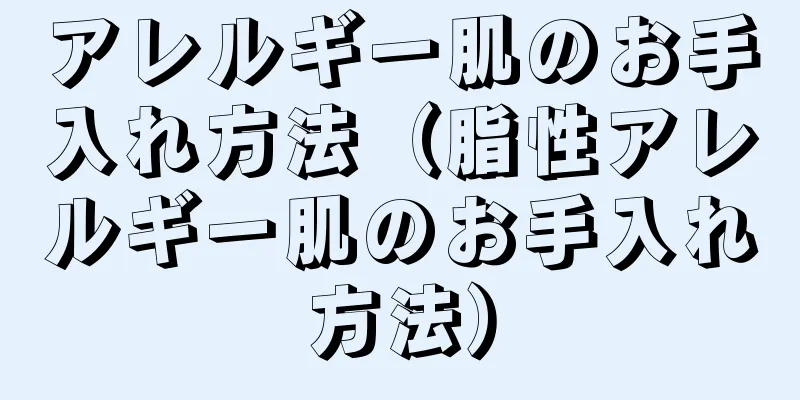 アレルギー肌のお手入れ方法（脂性アレルギー肌のお手入れ方法）