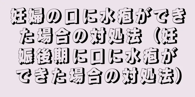 妊婦の口に水疱ができた場合の対処法（妊娠後期に口に水疱ができた場合の対処法）