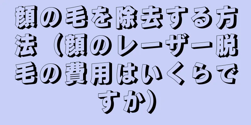 顔の毛を除去する方法（顔のレーザー脱毛の費用はいくらですか）