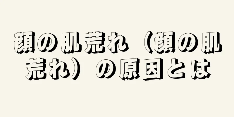 顔の肌荒れ（顔の肌荒れ）の原因とは