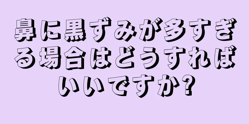 鼻に黒ずみが多すぎる場合はどうすればいいですか?