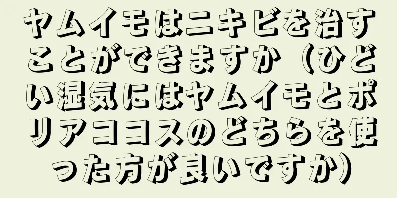 ヤムイモはニキビを治すことができますか（ひどい湿気にはヤムイモとポリアココスのどちらを使った方が良いですか）