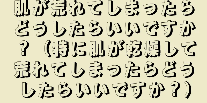 肌が荒れてしまったらどうしたらいいですか？（特に肌が乾燥して荒れてしまったらどうしたらいいですか？）