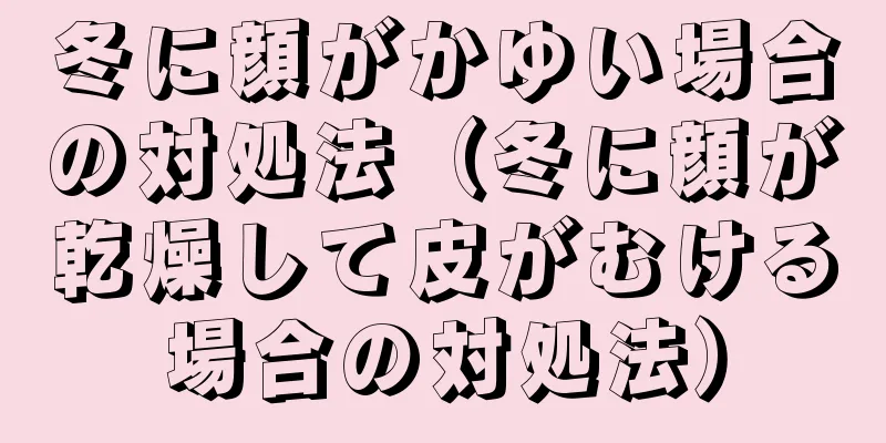 冬に顔がかゆい場合の対処法（冬に顔が乾燥して皮がむける場合の対処法）