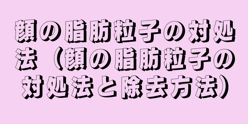 顔の脂肪粒子の対処法（顔の脂肪粒子の対処法と除去方法）