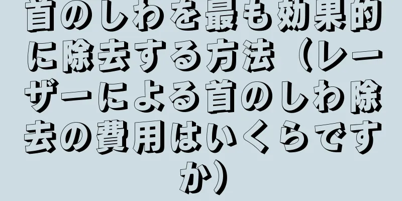 首のしわを最も効果的に除去する方法（レーザーによる首のしわ除去の費用はいくらですか）