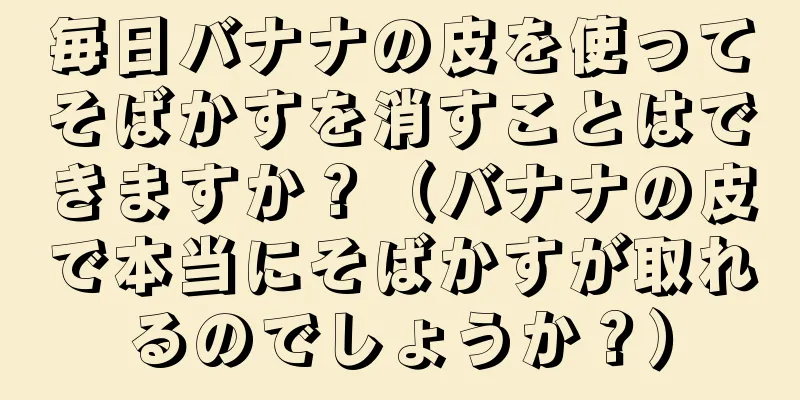 毎日バナナの皮を使ってそばかすを消すことはできますか？（バナナの皮で本当にそばかすが取れるのでしょうか？）