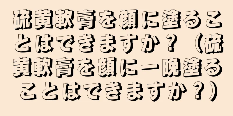 硫黄軟膏を顔に塗ることはできますか？（硫黄軟膏を顔に一晩塗ることはできますか？）