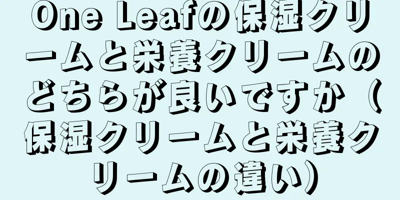 One Leafの保湿クリームと栄養クリームのどちらが良いですか（保湿クリームと栄養クリームの違い）