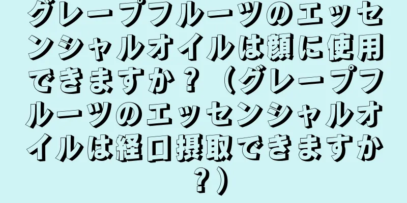 グレープフルーツのエッセンシャルオイルは顔に使用できますか？（グレープフルーツのエッセンシャルオイルは経口摂取できますか？）