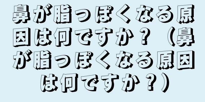 鼻が脂っぽくなる原因は何ですか？（鼻が脂っぽくなる原因は何ですか？）