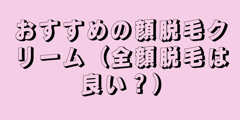 おすすめの顔脱毛クリーム（全顔脱毛は良い？）