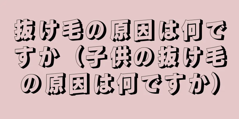 抜け毛の原因は何ですか（子供の抜け毛の原因は何ですか）