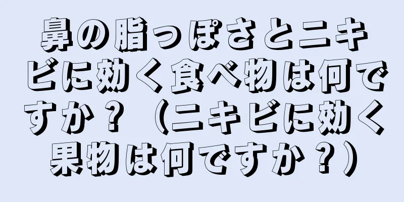 鼻の脂っぽさとニキビに効く食べ物は何ですか？（ニキビに効く果物は何ですか？）