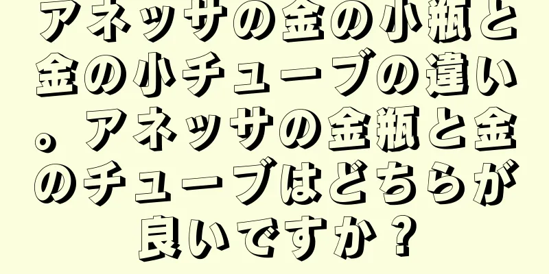 アネッサの金の小瓶と金の小チューブの違い。アネッサの金瓶と金のチューブはどちらが良いですか？