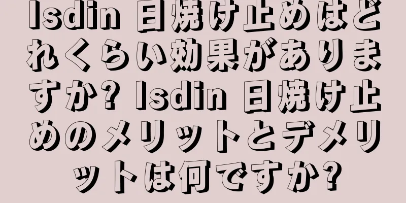 Isdin 日焼け止めはどれくらい効果がありますか? Isdin 日焼け止めのメリットとデメリットは何ですか?