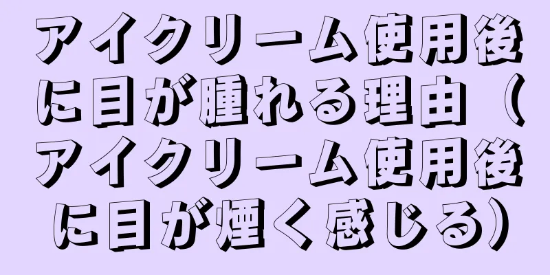 アイクリーム使用後に目が腫れる理由（アイクリーム使用後に目が煙く感じる）