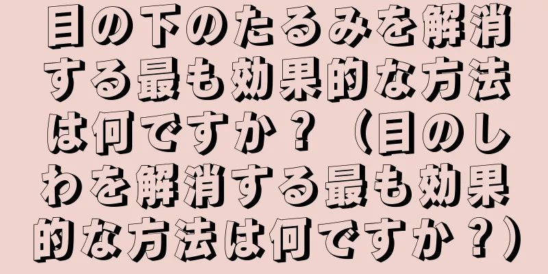 目の下のたるみを解消する最も効果的な方法は何ですか？（目のしわを解消する最も効果的な方法は何ですか？）