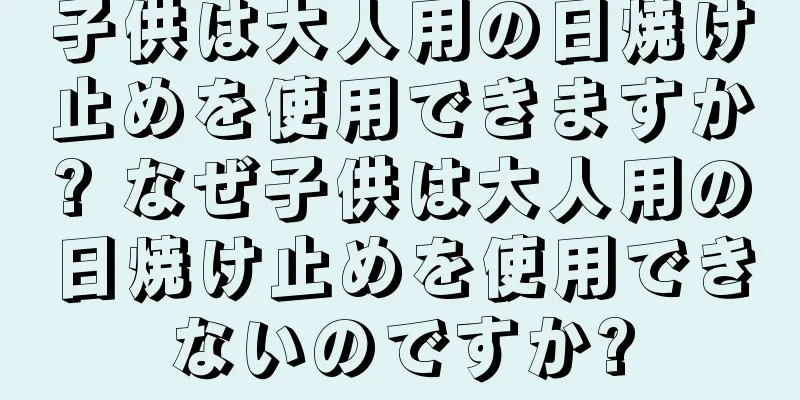 子供は大人用の日焼け止めを使用できますか? なぜ子供は大人用の日焼け止めを使用できないのですか?