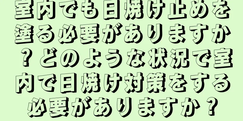 室内でも日焼け止めを塗る必要がありますか？どのような状況で室内で日焼け対策をする必要がありますか？