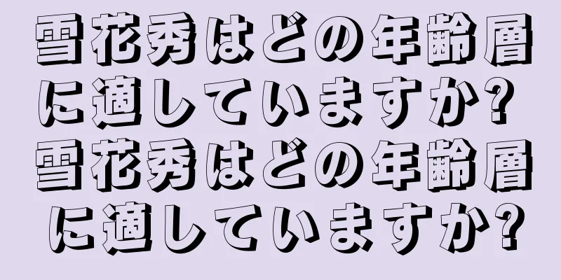 雪花秀はどの年齢層に適していますか? 雪花秀はどの年齢層に適していますか?