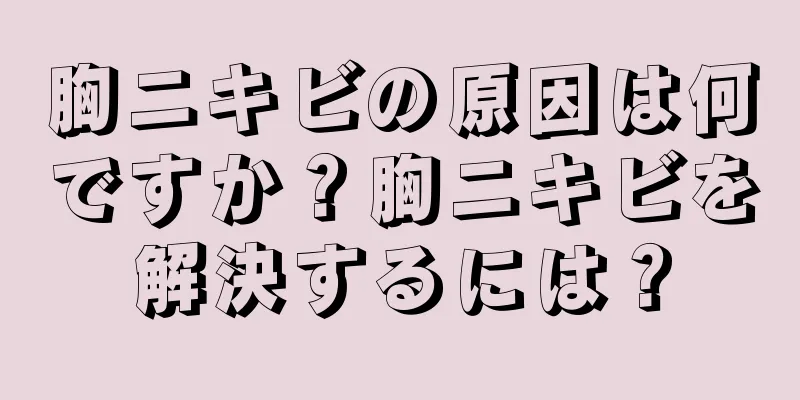 胸ニキビの原因は何ですか？胸ニキビを解決するには？