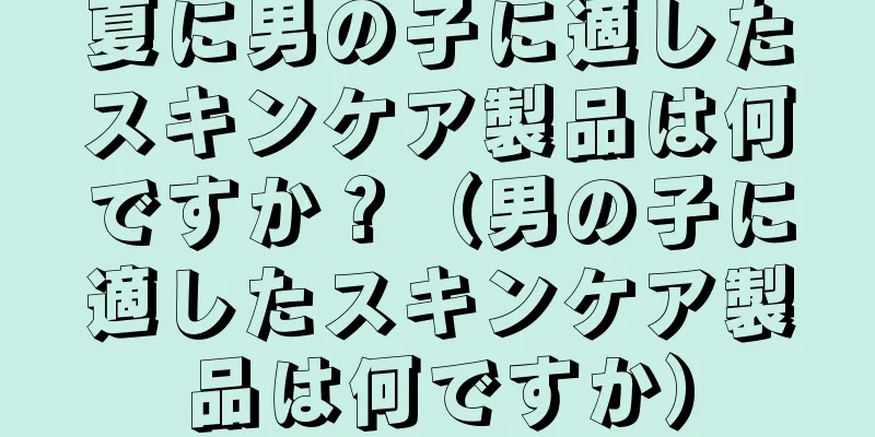 夏に男の子に適したスキンケア製品は何ですか？（男の子に適したスキンケア製品は何ですか）